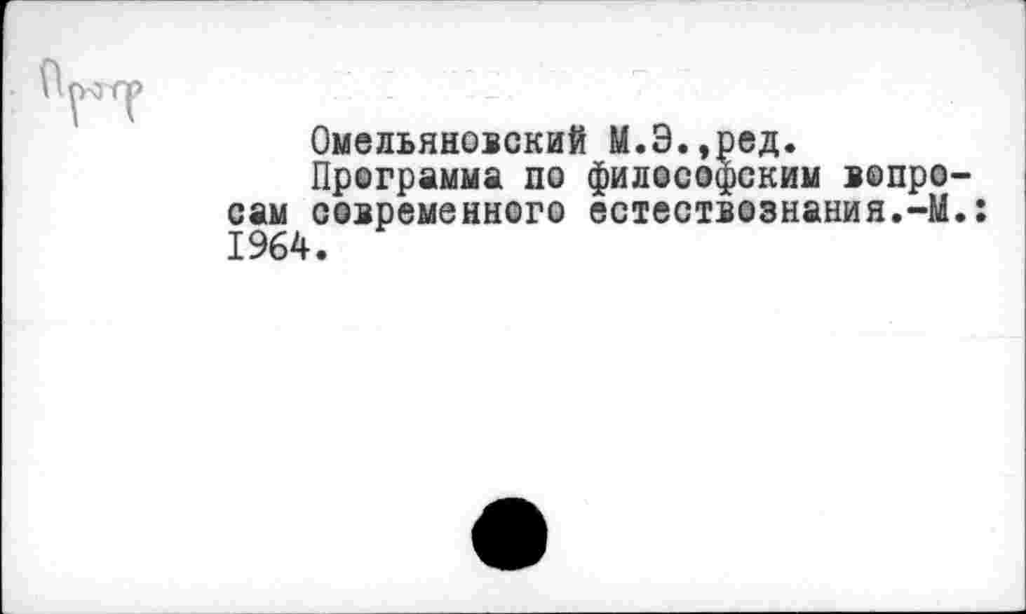 ﻿Омельяновский М.Э.,ред.
Программа по философским вопро сам современного естествознания.-М 1964.